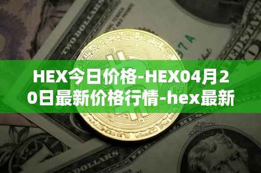 HEX今日价格-HEX04月20日最新价格行情-hex最新走势消息