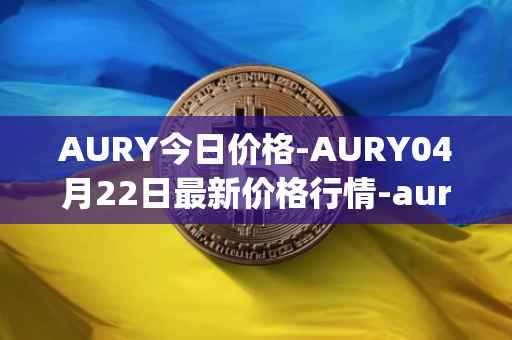 AURY今日价格-AURY04月22日最新价格行情-aurory最新走势消息