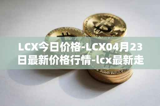 LCX今日价格-LCX04月23日最新价格行情-lcx最新走势消息