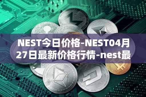 NEST今日价格-NEST04月27日最新价格行情-nest最新走势消息