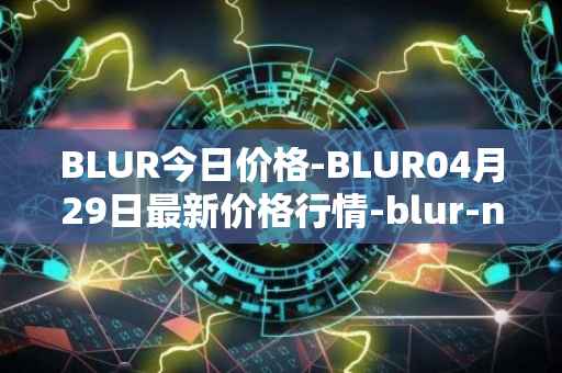 BLUR今日价格-BLUR04月29日最新价格行情-blur-network最新走势消息