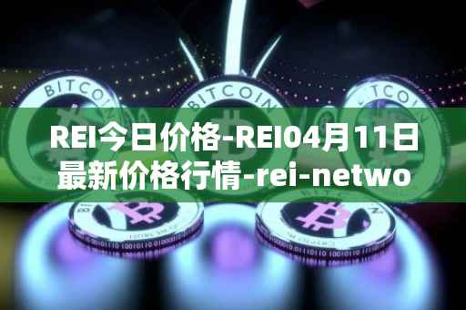 REI今日价格-REI04月11日最新价格行情-rei-network最新走势消息