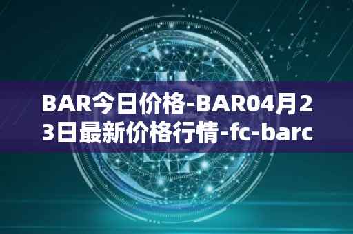 BAR今日价格-BAR04月23日最新价格行情-fc-barcelona-fan-token最新走势消息