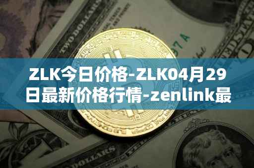 ZLK今日价格-ZLK04月29日最新价格行情-zenlink最新走势消息