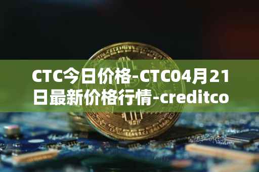 CTC今日价格-CTC04月21日最新价格行情-creditcoin最新走势消息