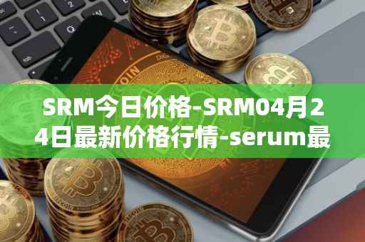 SRM今日价格-SRM04月24日最新价格行情-serum最新走势消息