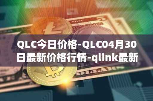 QLC今日价格-QLC04月30日最新价格行情-qlink最新走势消息