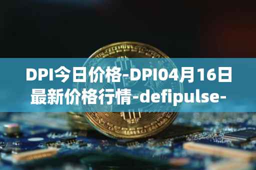 DPI今日价格-DPI04月16日最新价格行情-defipulse-index最新走势消息