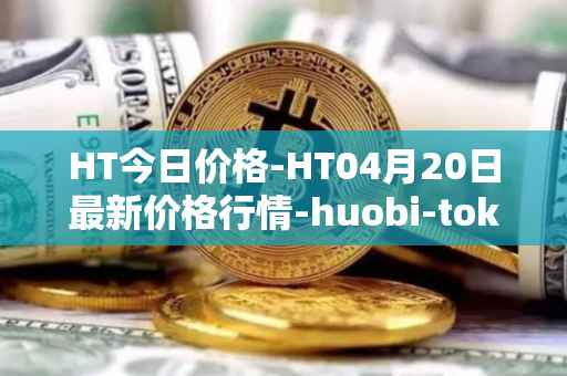 HT今日价格-HT04月20日最新价格行情-huobi-token最新走势消息
