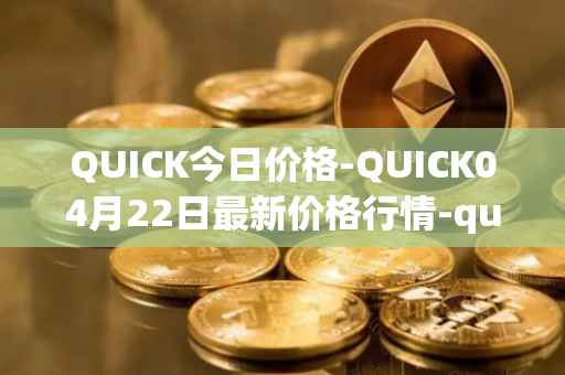 QUICK今日价格-QUICK04月22日最新价格行情-quickswap最新走势消息