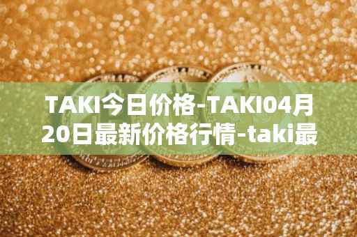 TAKI今日价格-TAKI04月20日最新价格行情-taki最新走势消息