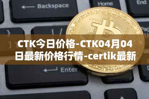 CTK今日价格-CTK04月04日最新价格行情-certik最新走势消息