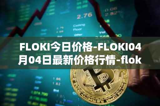 FLOKI今日价格-FLOKI04月04日最新价格行情-floki-inu最新走势消息