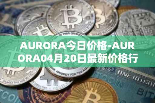 AURORA今日价格-AURORA04月20日最新价格行情-aurora-near最新走势消息