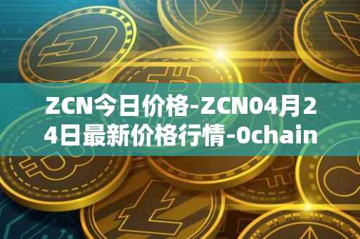 ZCN今日价格-ZCN04月24日最新价格行情-0chain最新走势消息