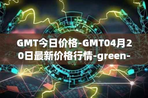GMT今日价格-GMT04月20日最新价格行情-green-metaverse最新走势消息