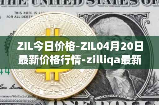 ZIL今日价格-ZIL04月20日最新价格行情-zilliqa最新走势消息