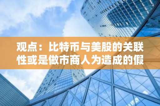 观点：比特币与美股的关联性或是做市商人为造成的假象