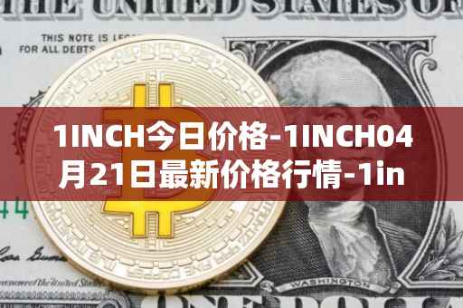 1INCH今日价格-1INCH04月21日最新价格行情-1inch最新走势消息