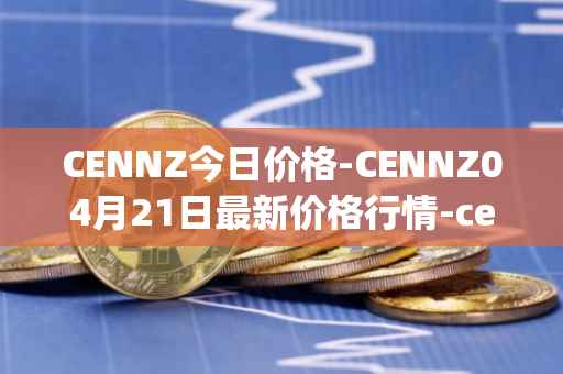 CENNZ今日价格-CENNZ04月21日最新价格行情-centrality最新走势消息