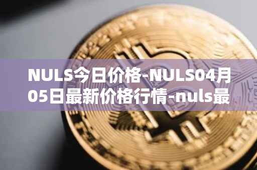 NULS今日价格-NULS04月05日最新价格行情-nuls最新走势消息