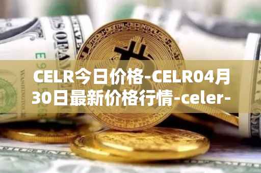 CELR今日价格-CELR04月30日最新价格行情-celer-network最新走势消息
