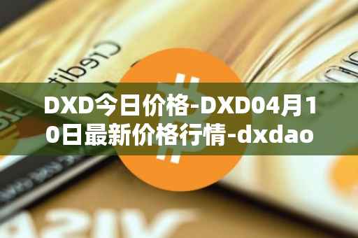 DXD今日价格-DXD04月10日最新价格行情-dxdao最新走势消息
