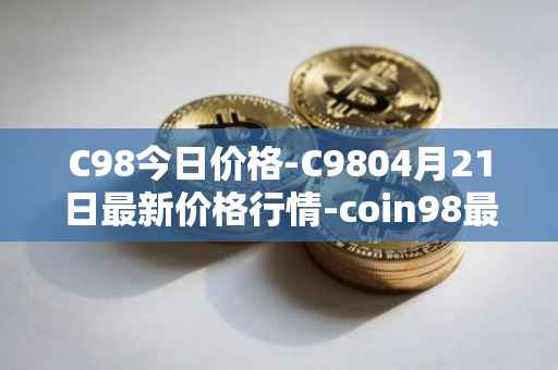 C98今日价格-C9804月21日最新价格行情-coin98最新走势消息