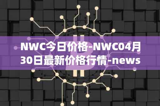 NWC今日价格-NWC04月30日最新价格行情-newscrypto-coin最新走势消息