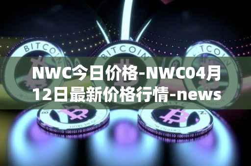 NWC今日价格-NWC04月12日最新价格行情-newscrypto-coin最新走势消息
