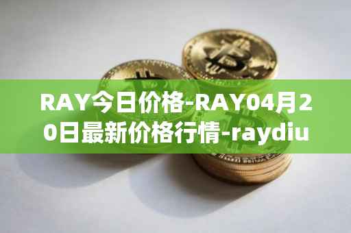 RAY今日价格-RAY04月20日最新价格行情-raydium最新走势消息