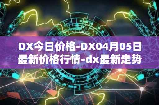 DX今日价格-DX04月05日最新价格行情-dx最新走势消息