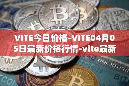 VITE今日价格-VITE04月05日最新价格行情-vite最新走势消息