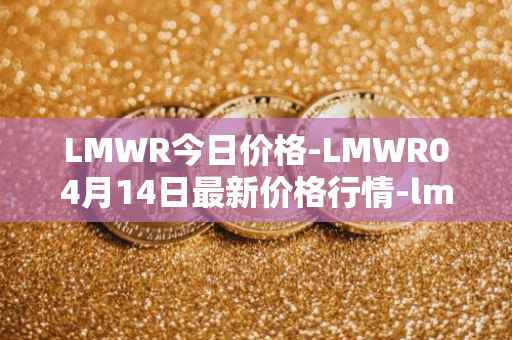 LMWR今日价格-LMWR04月14日最新价格行情-lmwr最新走势消息
