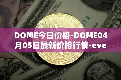 DOME今日价格-DOME04月05日最新价格行情-everdome最新走势消息