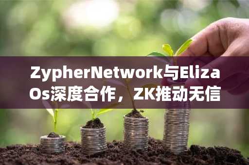 ZypherNetwork与ElizaOs深度合作，ZK推动无信任AI代理新时代