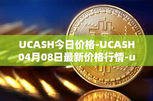 UCASH今日价格-UCASH04月08日最新价格行情-ucash最新走势消息