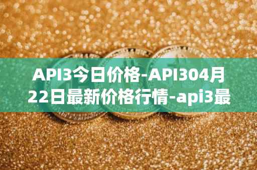 API3今日价格-API304月22日最新价格行情-api3最新走势消息