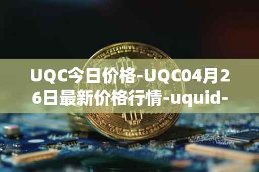 UQC今日价格-UQC04月26日最新价格行情-uquid-coin最新走势消息