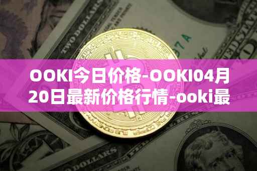 OOKI今日价格-OOKI04月20日最新价格行情-ooki最新走势消息