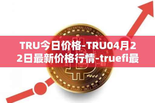 TRU今日价格-TRU04月22日最新价格行情-truefi最新走势消息