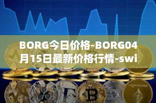 BORG今日价格-BORG04月15日最新价格行情-swissborg最新走势消息