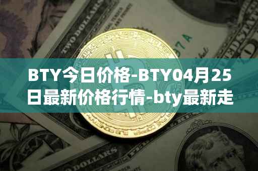 BTY今日价格-BTY04月25日最新价格行情-bty最新走势消息