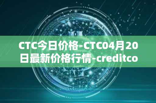 CTC今日价格-CTC04月20日最新价格行情-creditcoin最新走势消息