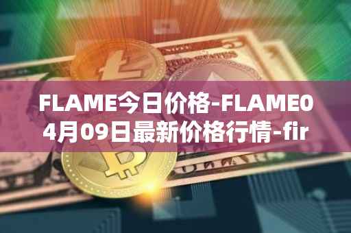 FLAME今日价格-FLAME04月09日最新价格行情-firestarter最新走势消息