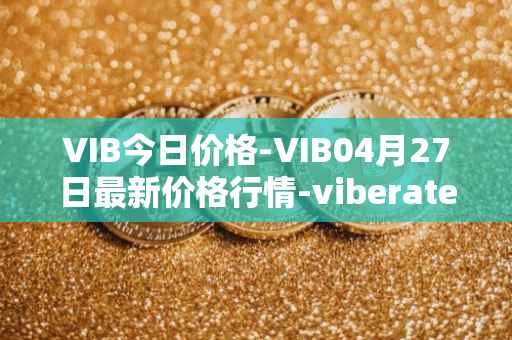 VIB今日价格-VIB04月27日最新价格行情-viberate最新走势消息