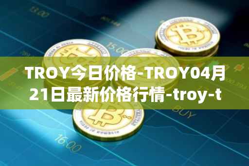 TROY今日价格-TROY04月21日最新价格行情-troy-trade最新走势消息