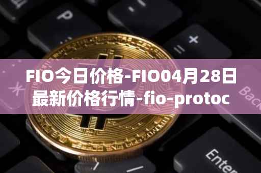 FIO今日价格-FIO04月28日最新价格行情-fio-protocol最新走势消息