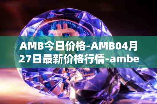 AMB今日价格-AMB04月27日最新价格行情-amber最新走势消息