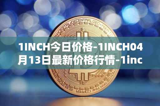 1INCH今日价格-1INCH04月13日最新价格行情-1inch最新走势消息